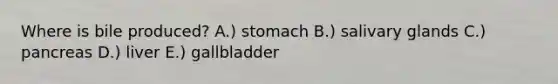 Where is bile produced? A.) stomach B.) salivary glands C.) pancreas D.) liver E.) gallbladder