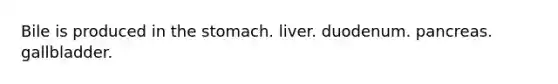 Bile is produced in the stomach. liver. duodenum. pancreas. gallbladder.