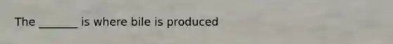 The _______ is where bile is produced