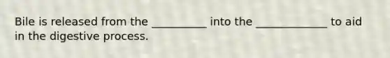 Bile is released from the __________ into the _____________ to aid in the digestive process.