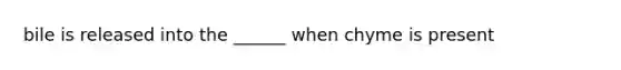 bile is released into the ______ when chyme is present