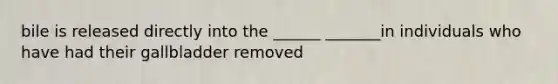 bile is released directly into the ______ _______in individuals who have had their gallbladder removed