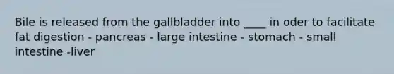 Bile is released from the gallbladder into ____ in oder to facilitate fat digestion - pancreas - large intestine - stomach - small intestine -liver