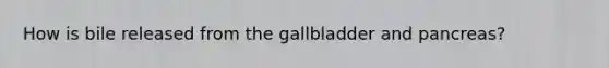 How is bile released from the gallbladder and pancreas?