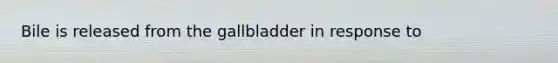 Bile is released from the gallbladder in response to