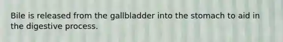 Bile is released from the gallbladder into the stomach to aid in the digestive process.