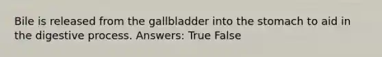 Bile is released from the gallbladder into the stomach to aid in the digestive process. Answers: True False