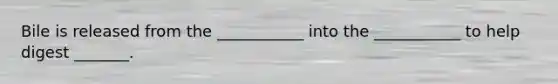 Bile is released from the ___________ into the ___________ to help digest _______.