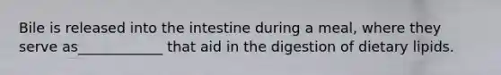 Bile is released into the intestine during a meal, where they serve as____________ that aid in the digestion of dietary lipids.
