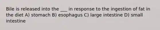 Bile is released into the ___ in response to the ingestion of fat in the diet A) stomach B) esophagus C) large intestine D) small intestine