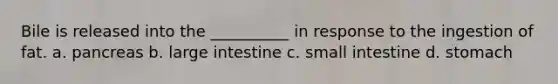 Bile is released into the __________ in response to the ingestion of fat. a. pancreas b. large intestine c. small intestine d. stomach