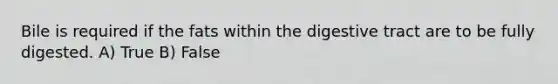 Bile is required if the fats within the digestive tract are to be fully digested. A) True B) False