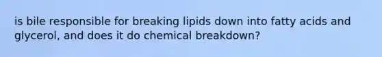 is bile responsible for breaking lipids down into fatty acids and glycerol, and does it do chemical breakdown?