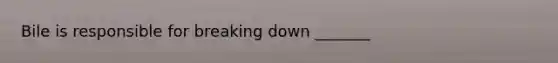 Bile is responsible for breaking down _______