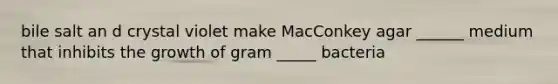 bile salt an d crystal violet make MacConkey agar ______ medium that inhibits the growth of gram _____ bacteria