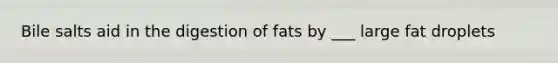 Bile salts aid in the digestion of fats by ___ large fat droplets