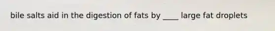 bile salts aid in the digestion of fats by ____ large fat droplets