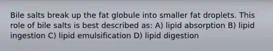 Bile salts break up the fat globule into smaller fat droplets. This role of bile salts is best described as: A) lipid absorption B) lipid ingestion C) lipid emulsification D) lipid digestion