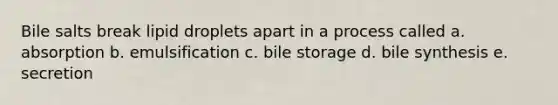 Bile salts break lipid droplets apart in a process called a. absorption b. emulsification c. bile storage d. bile synthesis e. secretion