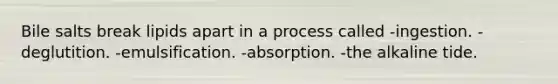 Bile salts break lipids apart in a process called -ingestion. -deglutition. -emulsification. -absorption. -the alkaline tide.