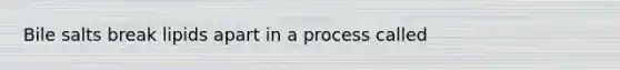 Bile salts break lipids apart in a process called