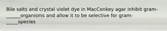 Bile salts and crystal violet dye in MacConkey agar inhibit gram-______organisms and allow it to be selective for gram-_____species