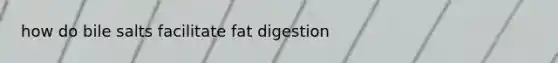 how do bile salts facilitate fat digestion