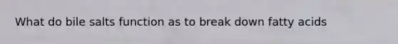 What do bile salts function as to break down fatty acids