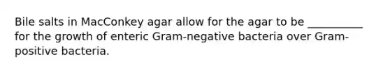 Bile salts in MacConkey agar allow for the agar to be __________ for the growth of enteric Gram-negative bacteria over Gram-positive bacteria.