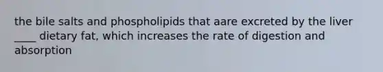 the bile salts and phospholipids that aare excreted by the liver ____ dietary fat, which increases the rate of digestion and absorption