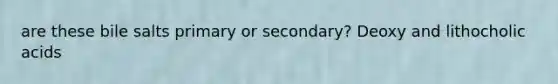 are these bile salts primary or secondary? Deoxy and lithocholic acids