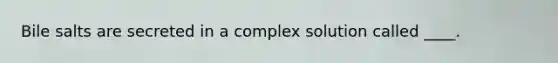 Bile salts are secreted in a complex solution called ____.