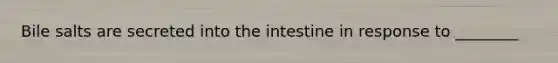 Bile salts are secreted into the intestine in response to ________