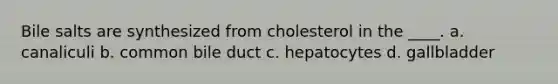 Bile salts are synthesized from cholesterol in the ____. a. canaliculi b. common bile duct c. hepatocytes d. gallbladder