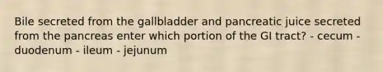 Bile secreted from the gallbladder and pancreatic juice secreted from the pancreas enter which portion of the GI tract? - cecum - duodenum - ileum - jejunum