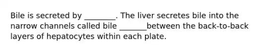 Bile is secreted by ________. The liver secretes bile into the narrow channels called bile _______between the back-to-back layers of hepatocytes within each plate.