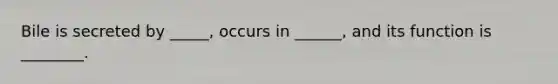 Bile is secreted by _____, occurs in ______, and its function is ________.