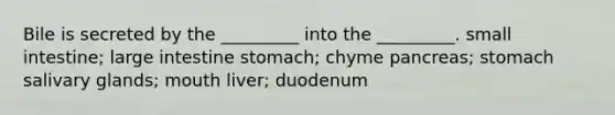 Bile is secreted by the _________ into the _________. small intestine; large intestine stomach; chyme pancreas; stomach salivary glands; mouth liver; duodenum