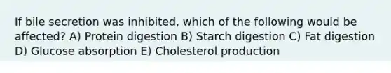 If bile secretion was inhibited, which of the following would be affected? A) Protein digestion B) Starch digestion C) Fat digestion D) Glucose absorption E) Cholesterol production