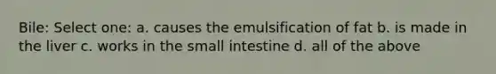 Bile: Select one: a. causes the emulsification of fat b. is made in the liver c. works in the small intestine d. all of the above