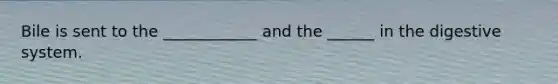 Bile is sent to the ____________ and the ______ in the digestive system.