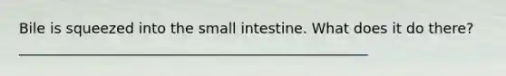 Bile is squeezed into the small intestine. What does it do there? _________________________________________________