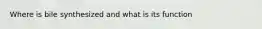 Where is bile synthesized and what is its function