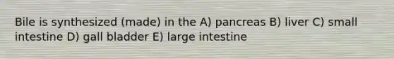 Bile is synthesized (made) in the A) pancreas B) liver C) small intestine D) gall bladder E) large intestine