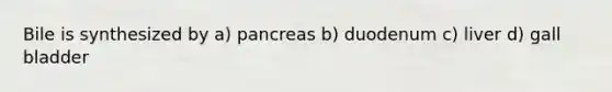 Bile is synthesized by a) pancreas b) duodenum c) liver d) gall bladder