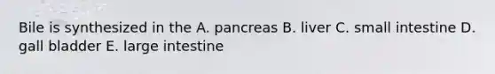 Bile is synthesized in the A. pancreas B. liver C. small intestine D. gall bladder E. large intestine