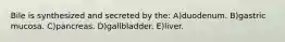 Bile is synthesized and secreted by the: A)duodenum. B)gastric mucosa. C)pancreas. D)gallbladder. E)liver.