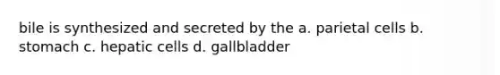 bile is synthesized and secreted by the a. parietal cells b. stomach c. hepatic cells d. gallbladder