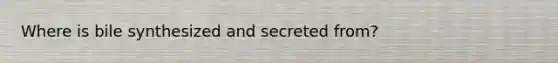 Where is bile synthesized and secreted from?