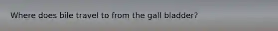 Where does bile travel to from the gall bladder?